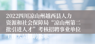 2022四川凉山州越西县人力资源和社会保障局“凉山州第二批引进人才”考核招聘事业单位工作人员拟聘公示