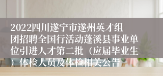 2022四川遂宁市遂州英才组团招聘全国行活动蓬溪县事业单位引进人才第二批（应届毕业生）体检人员及体检相关公告
