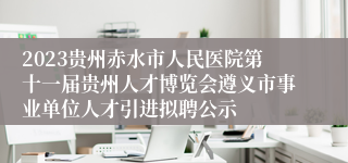 2023贵州赤水市人民医院第十一届贵州人才博览会遵义市事业单位人才引进拟聘公示