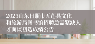 2023山东日照市五莲县文化和旅游局图书馆招聘急需紧缺人才面谈初选成绩公告