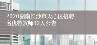 2020湖南长沙市天心区招聘名优特教师32人公告