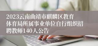 2023云南曲靖市麒麟区教育体育局所属事业单位自行组织招聘教师140人公告