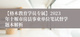 【格木教育学员专属】2023年十堰市房县事业单位笔试督学题本解析