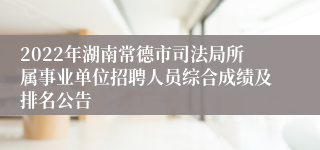 2022年湖南常德市司法局所属事业单位招聘人员综合成绩及排名公告