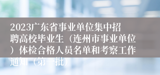 2023广东省事业单位集中招聘高校毕业生（连州市事业单位）体检合格人员名单和考察工作通知（第一批）