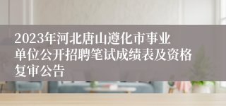 2023年河北唐山遵化市事业单位公开招聘笔试成绩表及资格复审公告
