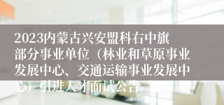2023内蒙古兴安盟科右中旗部分事业单位（林业和草原事业发展中心、交通运输事业发展中心）引进人才面试公告