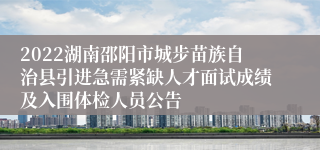 2022湖南邵阳市城步苗族自治县引进急需紧缺人才面试成绩及入围体检人员公告