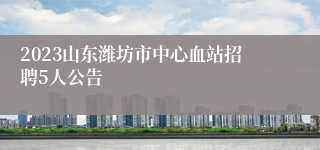 2023山东潍坊市中心血站招聘5人公告