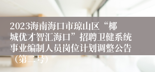 2023海南海口市琼山区“椰城优才智汇海口”招聘卫健系统事业编制人员岗位计划调整公告（第二号）