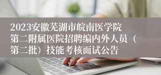 2023安徽芜湖市皖南医学院第二附属医院招聘编内外人员（第二批）技能考核面试公告