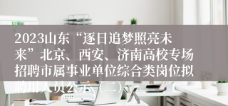 2023山东“逐日追梦照亮未来”北京、西安、济南高校专场招聘市属事业单位综合类岗位拟聘用人员公示（二）