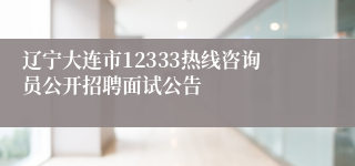 辽宁大连市12333热线咨询员公开招聘面试公告