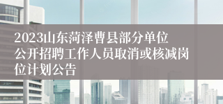 2023山东菏泽曹县部分单位公开招聘工作人员取消或核减岗位计划公告