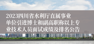 2023四川省水利厅直属事业单位引进博士和副高职称以上专业技术人员面试成绩及排名公告