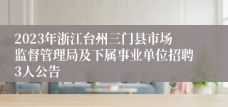 2023年浙江台州三门县市场监督管理局及下属事业单位招聘3人公告