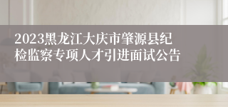 2023黑龙江大庆市肇源县纪检监察专项人才引进面试公告