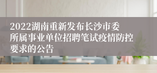 2022湖南重新发布长沙市委所属事业单位招聘笔试疫情防控要求的公告