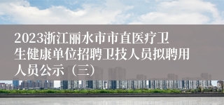 2023浙江丽水市市直医疗卫生健康单位招聘卫技人员拟聘用人员公示（三）