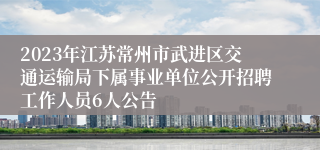2023年江苏常州市武进区交通运输局下属事业单位公开招聘工作人员6人公告