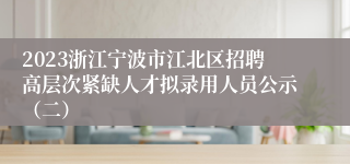 2023浙江宁波市江北区招聘高层次紧缺人才拟录用人员公示（二）
