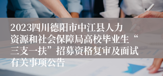 2023四川德阳市中江县人力资源和社会保障局高校毕业生“三支一扶”招募资格复审及面试有关事项公告