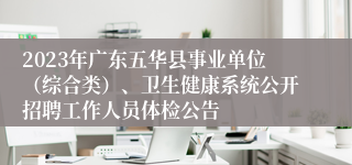 2023年广东五华县事业单位（综合类）、卫生健康系统公开招聘工作人员体检公告