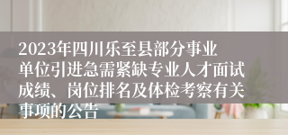 2023年四川乐至县部分事业单位引进急需紧缺专业人才面试成绩、岗位排名及体检考察有关事项的公告