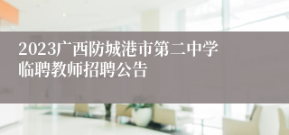 2023广西防城港市第二中学临聘教师招聘公告