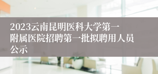 2023云南昆明医科大学第一附属医院招聘第一批拟聘用人员公示