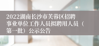 2022湖南长沙市芙蓉区招聘事业单位工作人员拟聘用人员（第一批）公示公告