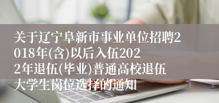 关于辽宁阜新市事业单位招聘2018年(含)以后入伍2022年退伍(毕业)普通高校退伍大学生岗位选择的通知