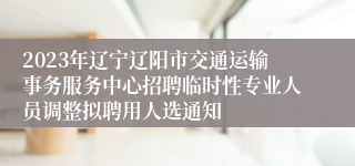 2023年辽宁辽阳市交通运输事务服务中心招聘临时性专业人员调整拟聘用人选通知