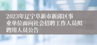 2023年辽宁阜新市新邱区事业单位面向社会招聘工作人员拟聘用人员公告