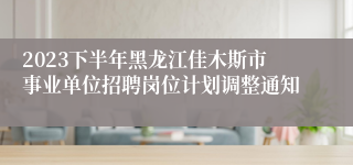 2023下半年黑龙江佳木斯市事业单位招聘岗位计划调整通知