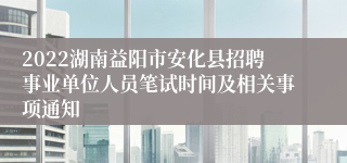 2022湖南益阳市安化县招聘事业单位人员笔试时间及相关事项通知