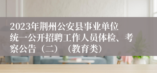 2023年荆州公安县事业单位统一公开招聘工作人员体检、考察公告（二）（教育类）