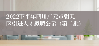 2022下半年四川广元市朝天区引进人才拟聘公示（第二批）