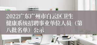 2022广东广州市白云区卫生健康系统招聘事业单位人员（第八批名单）公示