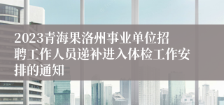 2023青海果洛州事业单位招聘工作人员递补进入体检工作安排的通知