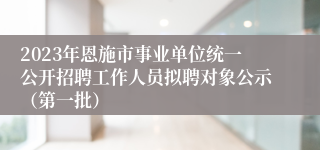 2023年恩施市事业单位统一公开招聘工作人员拟聘对象公示（第一批）