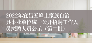2022年宜昌五峰土家族自治县事业单位统一公开招聘工作人员拟聘人员公示（第二批）