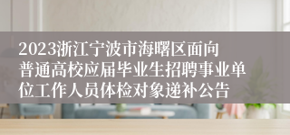 2023浙江宁波市海曙区面向普通高校应届毕业生招聘事业单位工作人员体检对象递补公告