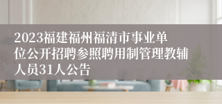 2023福建福州福清市事业单位公开招聘参照聘用制管理教辅人员31人公告