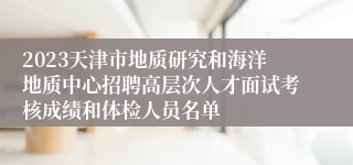 2023天津市地质研究和海洋地质中心招聘高层次人才面试考核成绩和体检人员名单