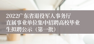 2022广东省退役军人事务厅直属事业单位集中招聘高校毕业生拟聘公示（第一批）