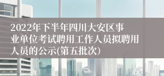 2022年下半年四川大安区事业单位考试聘用工作人员拟聘用人员的公示(第五批次）