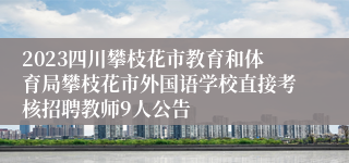 2023四川攀枝花市教育和体育局攀枝花市外国语学校直接考核招聘教师9人公告