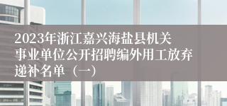 2023年浙江嘉兴海盐县机关事业单位公开招聘编外用工放弃递补名单（一）