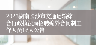 2023湖南长沙市交通运输综合行政执法局招聘编外合同制工作人员16人公告